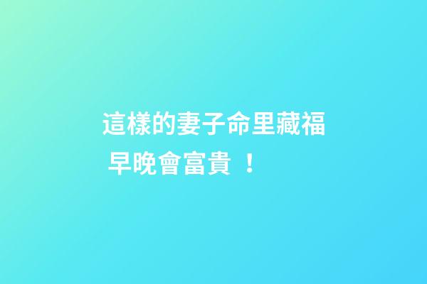 這樣的妻子命里藏福 早晚會富貴！
